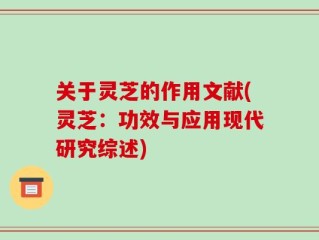 关于灵芝的作用文献(灵芝：功效与应用现代研究综述)