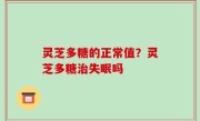 灵芝多糖的正常值？灵芝多糖治失眠吗