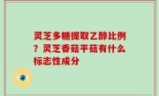 灵芝多糖提取乙醇比例？灵芝香菇平菇有什么标志性成分
