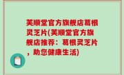 芙顺堂官方旗舰店葛根灵芝片(芙顺堂官方旗舰店推荐：葛根灵芝片，助您健康生活)
