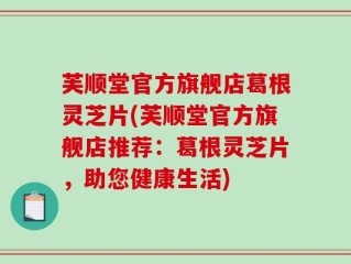 芙顺堂官方旗舰店葛根灵芝片(芙顺堂官方旗舰店推荐：葛根灵芝片，助您健康生活)