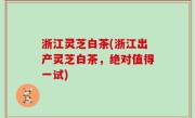 浙江灵芝白茶(浙江出产灵芝白茶，绝对值得一试)