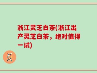 浙江灵芝白茶(浙江出产灵芝白茶，绝对值得一试)