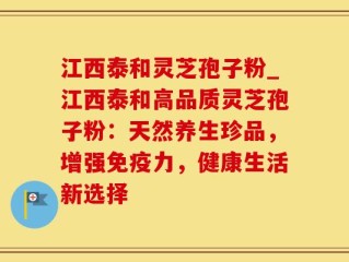 江西泰和灵芝孢子粉_江西泰和高品质灵芝孢子粉：天然养生珍品，增强免疫力，健康生活新选择