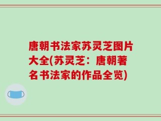唐朝书法家苏灵芝图片大全(苏灵芝：唐朝著名书法家的作品全览)