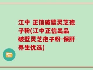 江中 正信破壁灵芝孢子粉(江中正信出品 破壁灵芝孢子粉-保肝养生优选)