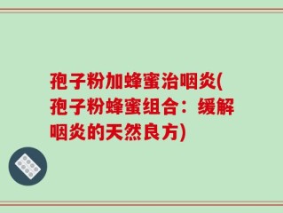 孢子粉加蜂蜜治咽炎(孢子粉蜂蜜组合：缓解咽炎的天然良方)