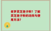 老罗灵芝孢子粉？了解灵芝孢子粉的功效与使用方法？