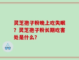 灵芝孢子粉晚上吃失眠？灵芝孢子粉长期吃害处是什么？