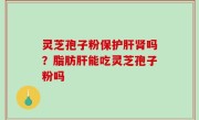 灵芝孢子粉保护肝肾吗？脂肪肝能吃灵芝孢子粉吗