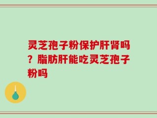 灵芝孢子粉保护肝肾吗？脂肪肝能吃灵芝孢子粉吗