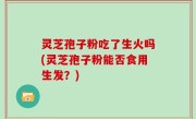 灵芝孢子粉吃了生火吗(灵芝孢子粉能否食用生发？)