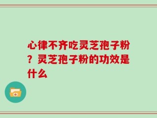 心律不齐吃灵芝孢子粉？灵芝孢子粉的功效是什么