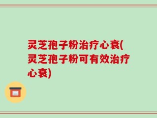 灵芝孢子粉治疗心衰(灵芝孢子粉可有效治疗心衰)