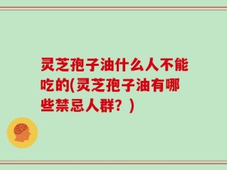灵芝孢子油什么人不能吃的(灵芝孢子油有哪些禁忌人群？)
