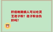 肝癌晚期病人可以吃灵芝孢子粉？孢子粉会伤肝吗？