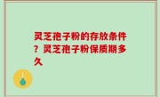 灵芝孢子粉的存放条件？灵芝孢子粉保质期多久