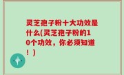 灵芝孢子粉十大功效是什么(灵芝孢子粉的10个功效，你必须知道！)