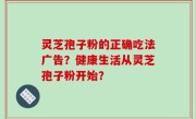 灵芝孢子粉的正确吃法广告？健康生活从灵芝孢子粉开始？