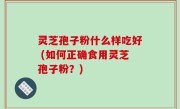 灵芝孢子粉什么样吃好 (如何正确食用灵芝孢子粉？)