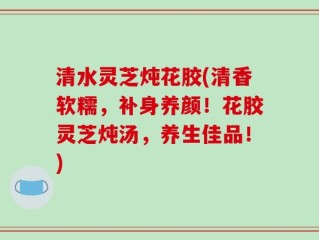 清水灵芝炖花胶(清香软糯，补身养颜！花胶灵芝炖汤，养生佳品！)
