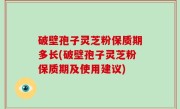 破壁孢子灵芝粉保质期多长(破壁孢子灵芝粉保质期及使用建议)