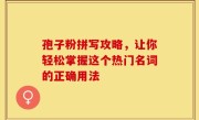 孢子粉拼写攻略，让你轻松掌握这个热门名词的正确用法