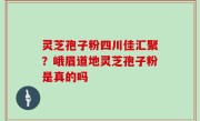 灵芝孢子粉四川佳汇聚？峨眉道地灵芝孢子粉是真的吗