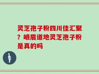 灵芝孢子粉四川佳汇聚？峨眉道地灵芝孢子粉是真的吗