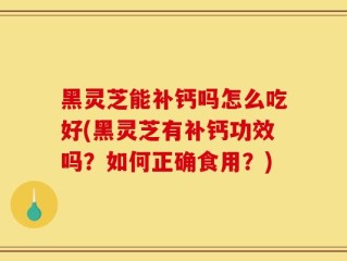 黑灵芝能补钙吗怎么吃好(黑灵芝有补钙功效吗？如何正确食用？)