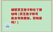 破壁灵芝孢子粉吃了便秘呀 (灵芝孢子粉可能会导致便秘，你知道吗？)