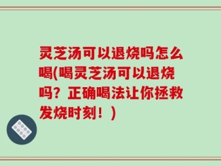 灵芝汤可以退烧吗怎么喝(喝灵芝汤可以退烧吗？正确喝法让你拯救发烧时刻！)