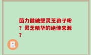 茵力健破壁灵芝孢子粉？灵芝精华的绝佳来源？