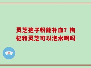 灵芝孢子粉能补血？枸杞和灵芝可以泡水喝吗