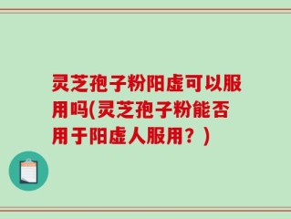 灵芝孢子粉阳虚可以服用吗(灵芝孢子粉能否用于阳虚人服用？)