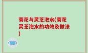菊花与灵芝泡水(菊花灵芝泡水的功效及做法)