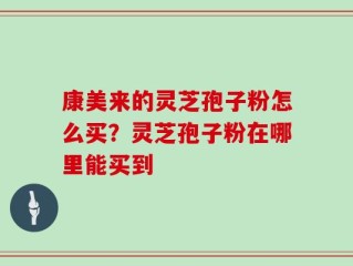 康美来的灵芝孢子粉怎么买？灵芝孢子粉在哪里能买到