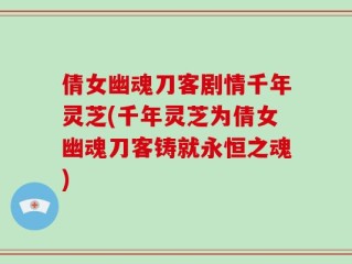 倩女幽魂刀客剧情千年灵芝(千年灵芝为倩女幽魂刀客铸就永恒之魂)