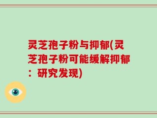 灵芝孢子粉与抑郁(灵芝孢子粉可能缓解抑郁：研究发现)