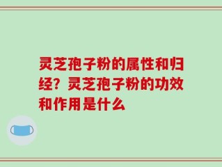 灵芝孢子粉的属性和归经？灵芝孢子粉的功效和作用是什么