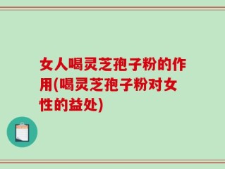 女人喝灵芝孢子粉的作用(喝灵芝孢子粉对女性的益处)