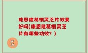 康恩隆葛根灵芝片效果好吗(康恩隆葛根灵芝片有哪些功效？)
