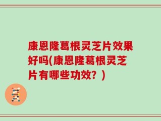 康恩隆葛根灵芝片效果好吗(康恩隆葛根灵芝片有哪些功效？)