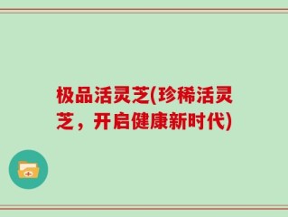 极品活灵芝(珍稀活灵芝，开启健康新时代)