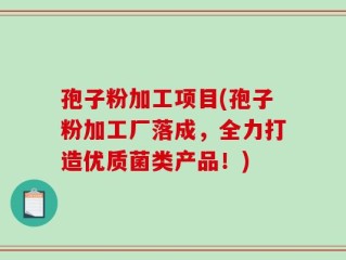 孢子粉加工项目(孢子粉加工厂落成，全力打造优质菌类产品！)