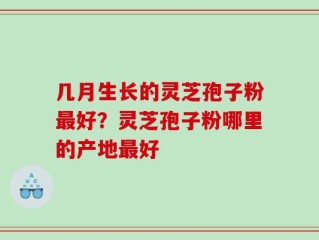 几月生长的灵芝孢子粉最好？灵芝孢子粉哪里的产地最好