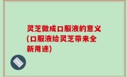 灵芝做成口服液的意义(口服液给灵芝带来全新用途)