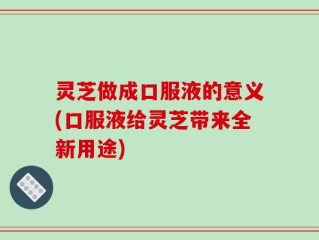 灵芝做成口服液的意义(口服液给灵芝带来全新用途)