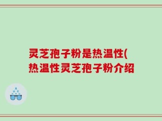 灵芝孢子粉是热温性(热温性灵芝孢子粉介绍