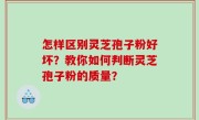 怎样区别灵芝孢子粉好坏？教你如何判断灵芝孢子粉的质量？